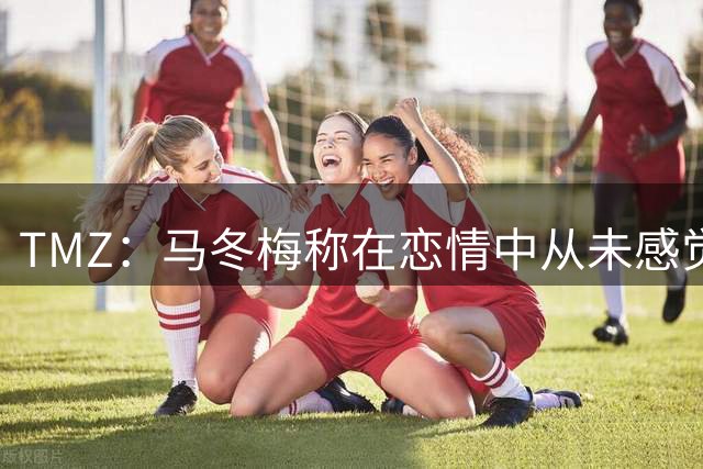TMZ：马冬梅称在恋情中从未感觉良好 重申忠诚重要性暗示克莱出轨